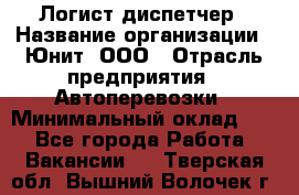 Логист-диспетчер › Название организации ­ Юнит, ООО › Отрасль предприятия ­ Автоперевозки › Минимальный оклад ­ 1 - Все города Работа » Вакансии   . Тверская обл.,Вышний Волочек г.